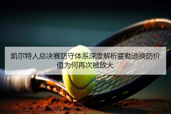 凯尔特人总决赛防守体系深度解析霍勒迪换防价值为何再次被放大